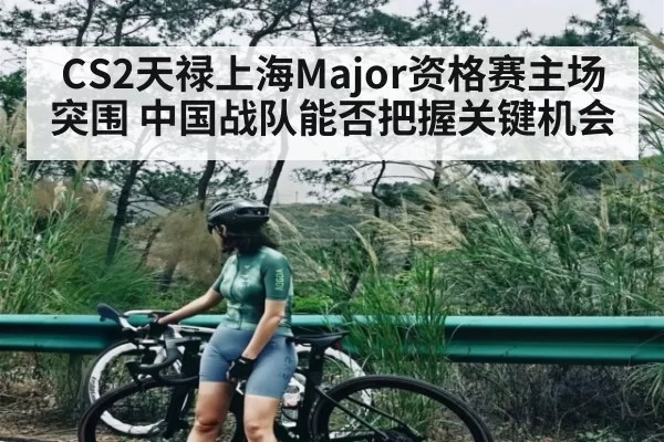 CS2天禄上海Major资格赛主场突围 中国战队能否把握关键机会